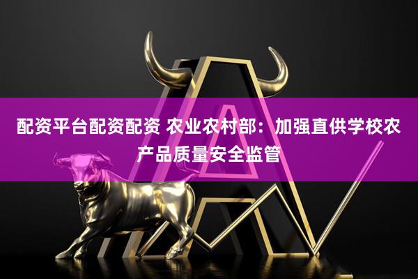 配资平台配资配资 农业农村部：加强直供学校农产品质量安全监管