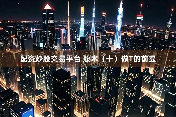配资炒股交易平台 股术（十）做T的前提