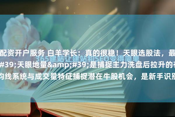 配资开户服务 白羊学长：真的很稳！天眼选股法，最稳上车时机!&#39;天眼地量&#39;是捕捉主力洗盘后拉升的有效工具，通过结合均线系统与成交量特征捕捉潜在牛股机会，是新手识别主力蕞为稳妥的一种上车时机。以下详细解析：1. ...