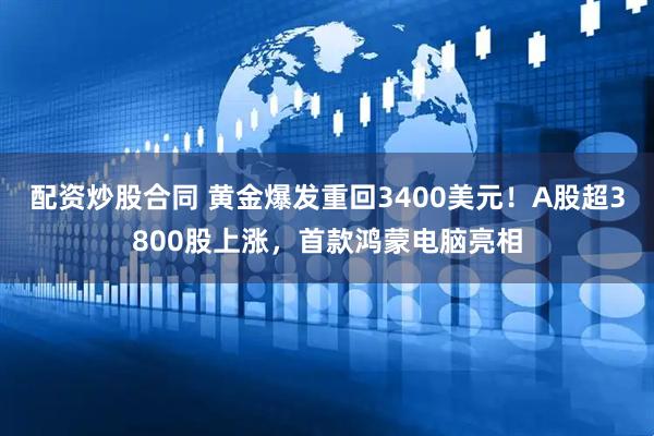 配资炒股合同 黄金爆发重回3400美元！A股超3800股上涨，首款鸿蒙电脑亮相