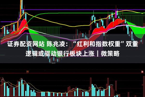 证券配资网站 陈兆凌：“红利和指数权重”双重逻辑或驱动银行板块上涨｜微策略