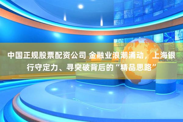 中国正规股票配资公司 金融业浪潮涌动，上海银行守定力、寻突破背后的“精品思路”
