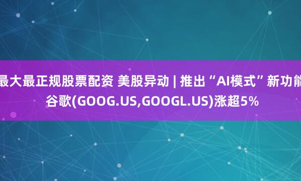 最大最正规股票配资 美股异动 | 推出“AI模式”新功能 谷歌(GOOG.US,GOOGL.US)涨超5%