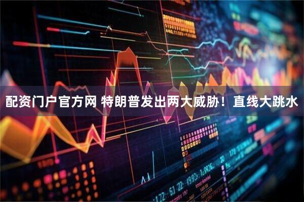 配资门户官方网 特朗普发出两大威胁！直线大跳水