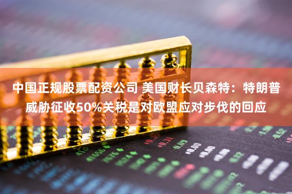 中国正规股票配资公司 美国财长贝森特：特朗普威胁征收50%关税是对欧盟应对步伐的回应