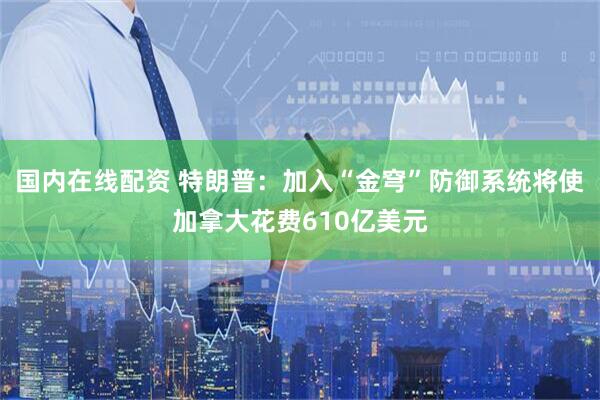 国内在线配资 特朗普：加入“金穹”防御系统将使加拿大花费610亿美元