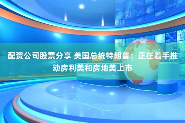 配资公司股票分享 美国总统特朗普：正在着手推动房利美和房地美上市
