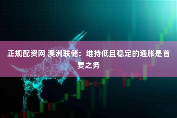 正规配资网 澳洲联储：维持低且稳定的通胀是首要之务