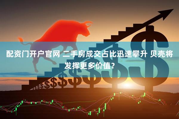 配资门开户官网 二手房成交占比迅速攀升 贝壳将发挥更多价值？