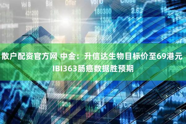 散户配资官方网 中金：升信达生物目标价至69港元 IBI363肠癌数据胜预期