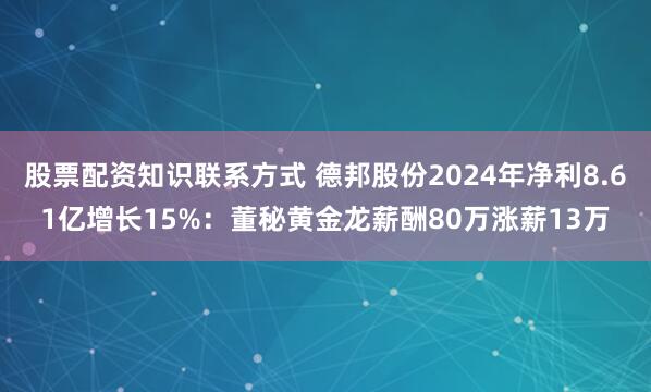 股票配资知识联系方式 德邦股份2024年净利8.61亿增长15%：董秘黄金龙薪酬80万涨薪13万