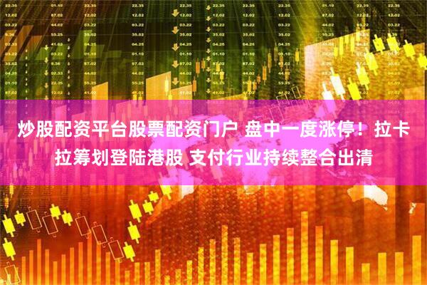 炒股配资平台股票配资门户 盘中一度涨停！拉卡拉筹划登陆港股 支付行业持续整合出清