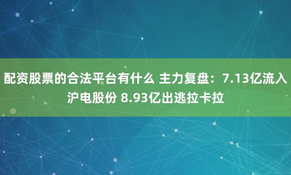 配资股票的合法平台有什么 主力复盘：7.13亿流入沪电股份 8.93亿出逃拉卡拉