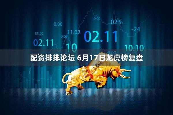 配资排排论坛 6月17日龙虎榜复盘