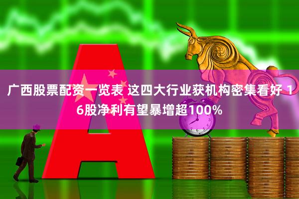 广西股票配资一览表 这四大行业获机构密集看好 16股净利有望暴增超100%