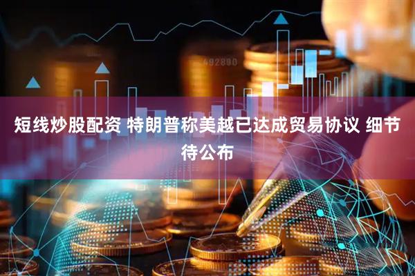 短线炒股配资 特朗普称美越已达成贸易协议 细节待公布