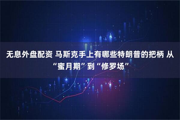 无息外盘配资 马斯克手上有哪些特朗普的把柄 从“蜜月期”到“修罗场”