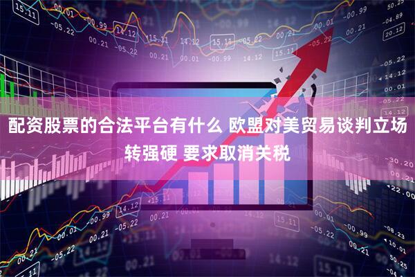 配资股票的合法平台有什么 欧盟对美贸易谈判立场转强硬 要求取消关税