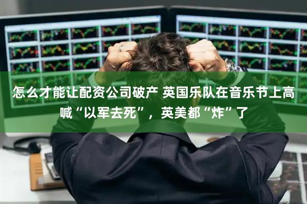 怎么才能让配资公司破产 英国乐队在音乐节上高喊“以军去死”，英美都“炸”了