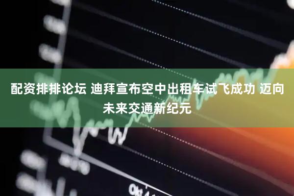 配资排排论坛 迪拜宣布空中出租车试飞成功 迈向未来交通新纪元