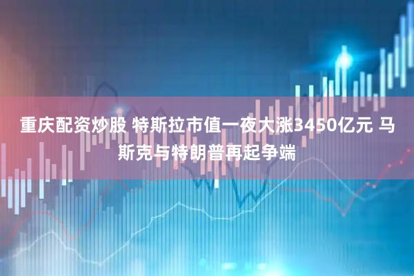 重庆配资炒股 特斯拉市值一夜大涨3450亿元 马斯克与特朗普再起争端