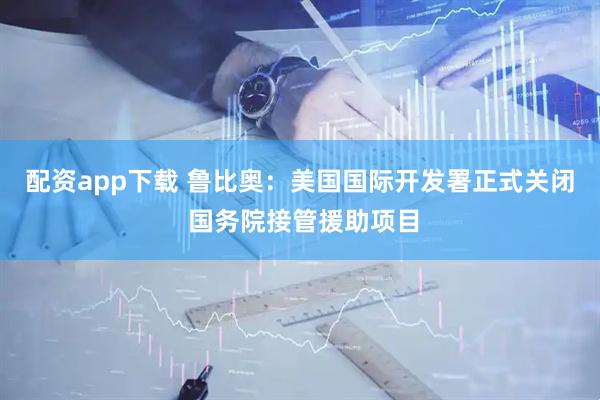 配资app下载 鲁比奥：美国国际开发署正式关闭 国务院接管援助项目