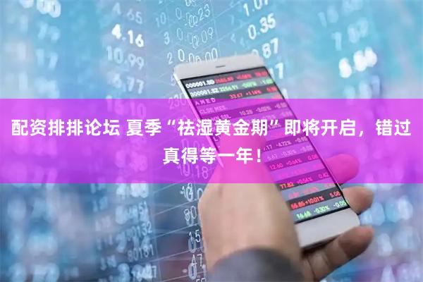 配资排排论坛 夏季“祛湿黄金期”即将开启，错过真得等一年！