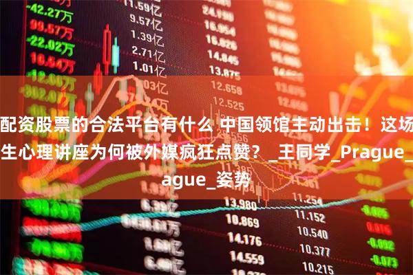 配资股票的合法平台有什么 中国领馆主动出击！这场留学生心理讲座为何被外媒疯狂点赞？_王同学_Prague_姿势