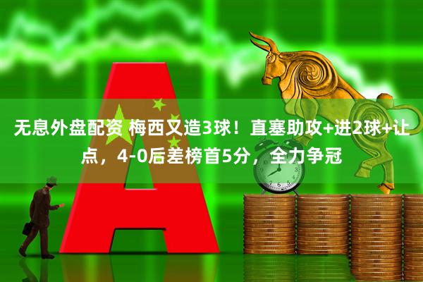 无息外盘配资 梅西又造3球！直塞助攻+进2球+让点，4-0后差榜首5分，全力争冠