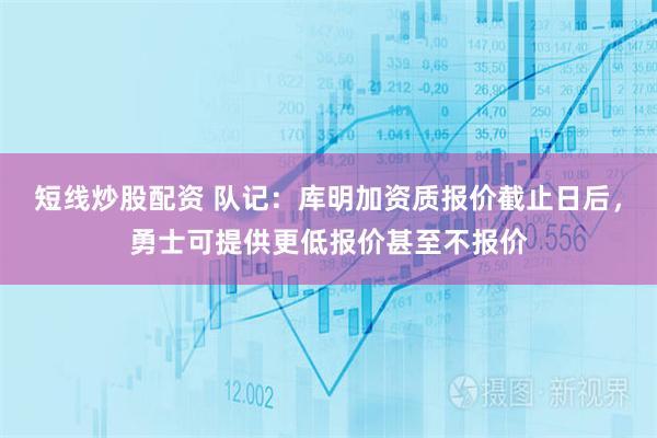 短线炒股配资 队记：库明加资质报价截止日后，勇士可提供更低报价甚至不报价