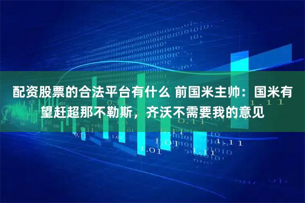 配资股票的合法平台有什么 前国米主帅：国米有望赶超那不勒斯，齐沃不需要我的意见